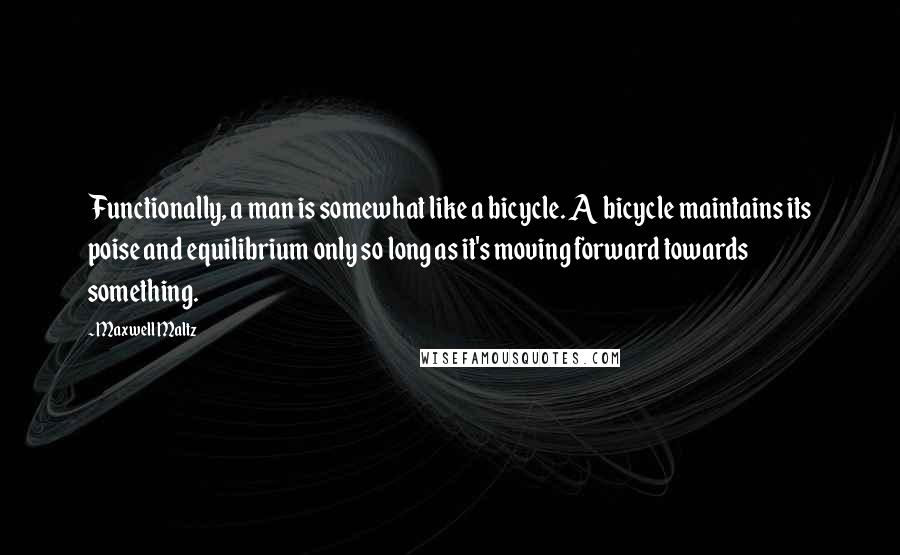 Maxwell Maltz Quotes: Functionally, a man is somewhat like a bicycle. A bicycle maintains its poise and equilibrium only so long as it's moving forward towards something.