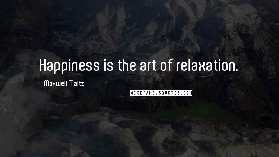 Maxwell Maltz Quotes: Happiness is the art of relaxation.