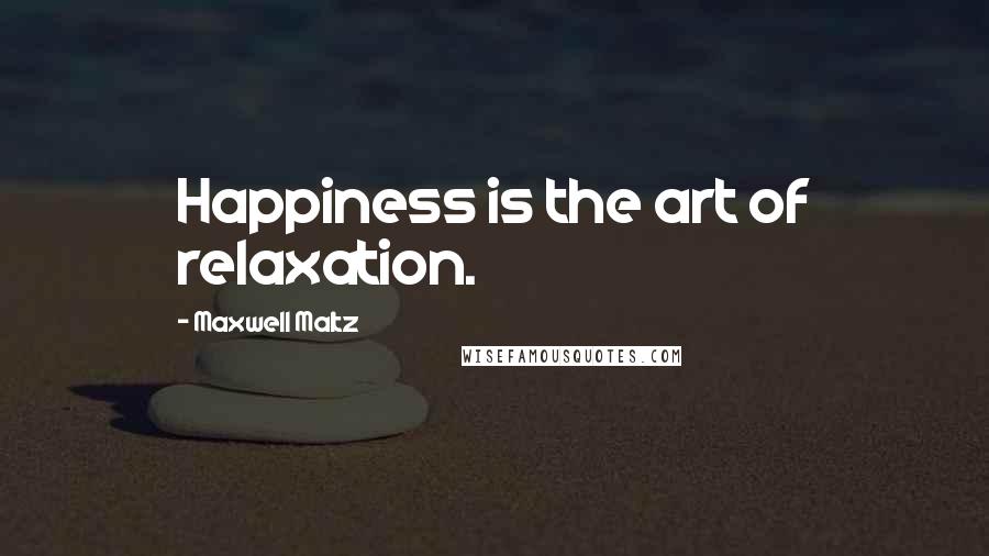 Maxwell Maltz Quotes: Happiness is the art of relaxation.