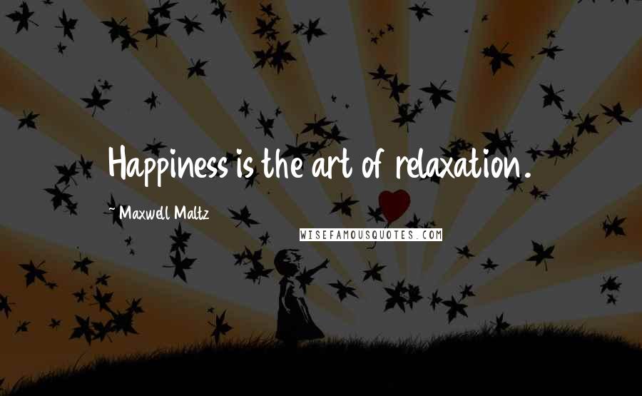 Maxwell Maltz Quotes: Happiness is the art of relaxation.