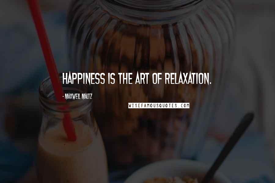 Maxwell Maltz Quotes: Happiness is the art of relaxation.