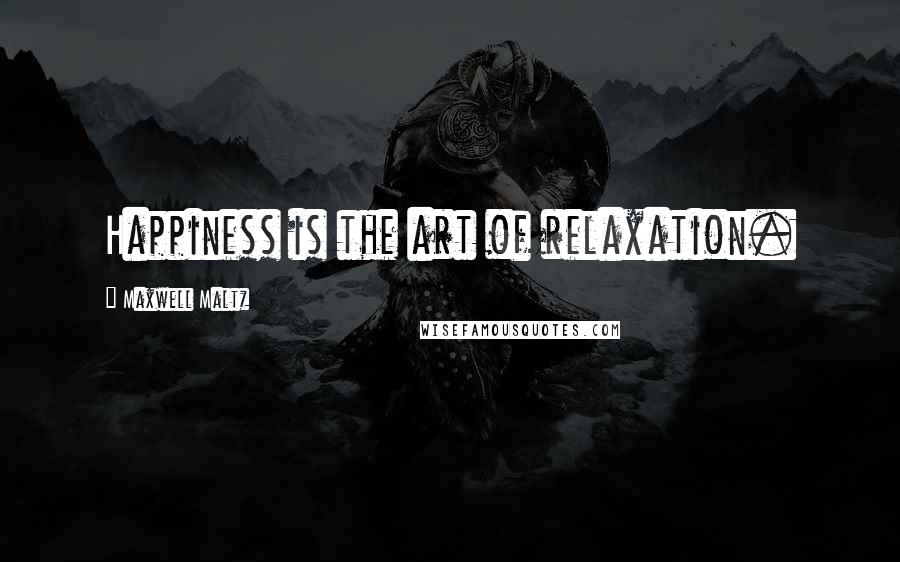 Maxwell Maltz Quotes: Happiness is the art of relaxation.