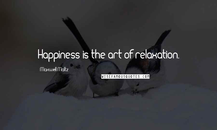 Maxwell Maltz Quotes: Happiness is the art of relaxation.