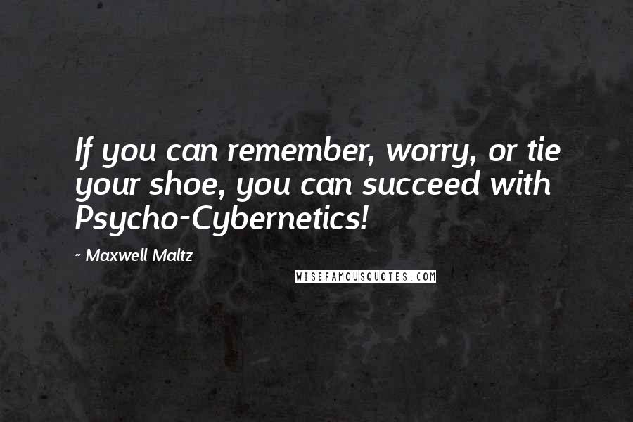 Maxwell Maltz Quotes: If you can remember, worry, or tie your shoe, you can succeed with Psycho-Cybernetics!