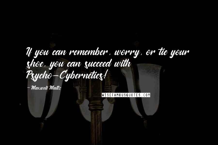 Maxwell Maltz Quotes: If you can remember, worry, or tie your shoe, you can succeed with Psycho-Cybernetics!