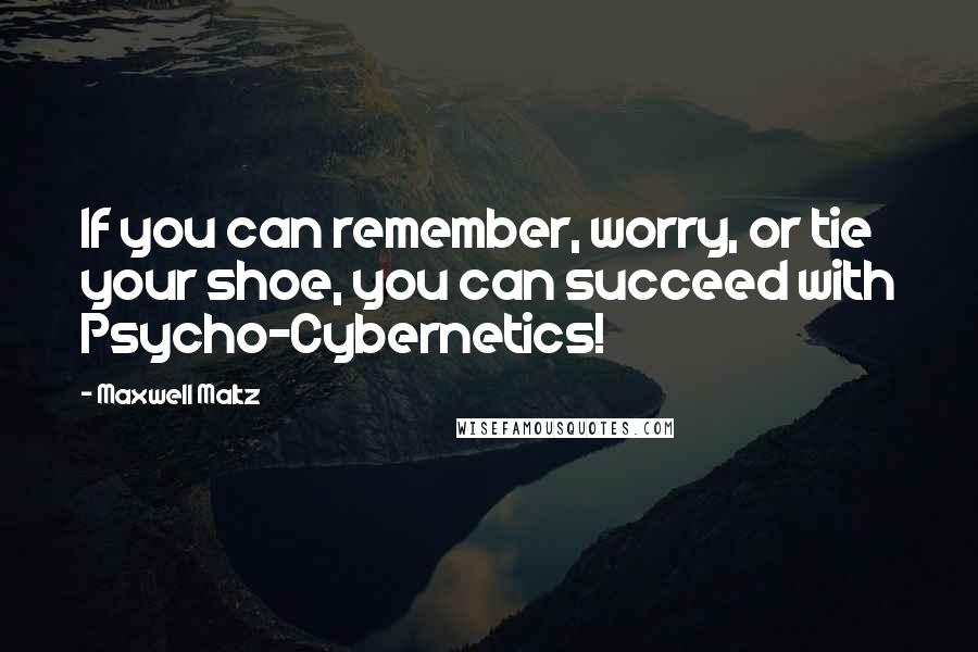 Maxwell Maltz Quotes: If you can remember, worry, or tie your shoe, you can succeed with Psycho-Cybernetics!