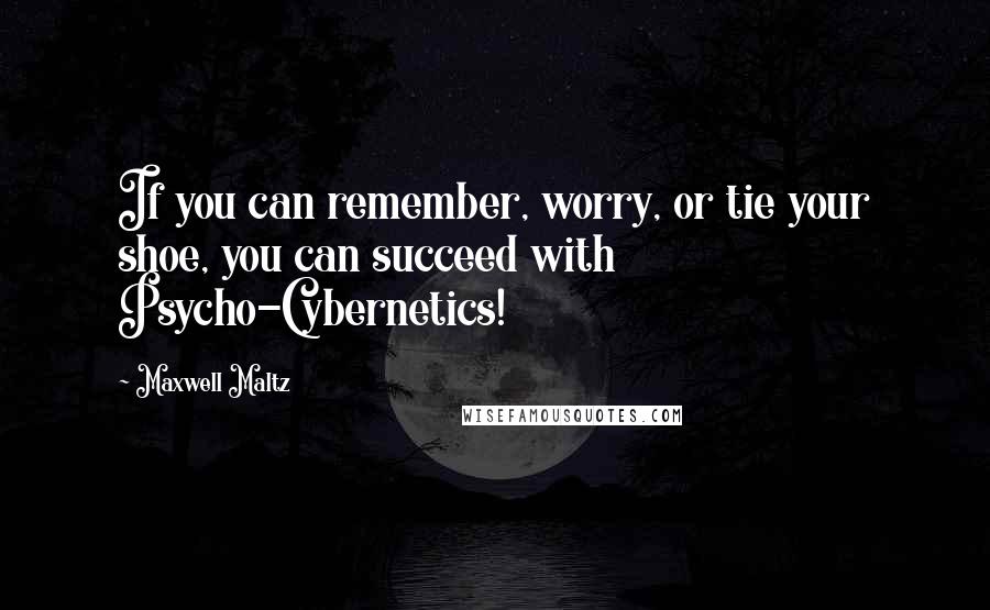 Maxwell Maltz Quotes: If you can remember, worry, or tie your shoe, you can succeed with Psycho-Cybernetics!