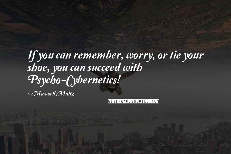 Maxwell Maltz Quotes: If you can remember, worry, or tie your shoe, you can succeed with Psycho-Cybernetics!