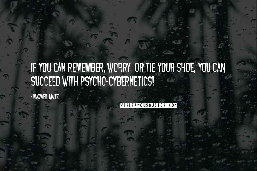 Maxwell Maltz Quotes: If you can remember, worry, or tie your shoe, you can succeed with Psycho-Cybernetics!