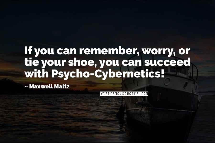 Maxwell Maltz Quotes: If you can remember, worry, or tie your shoe, you can succeed with Psycho-Cybernetics!