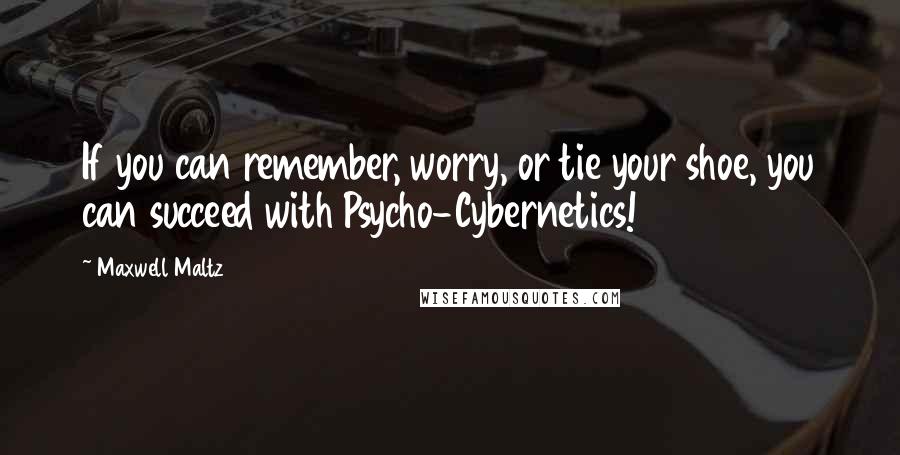 Maxwell Maltz Quotes: If you can remember, worry, or tie your shoe, you can succeed with Psycho-Cybernetics!