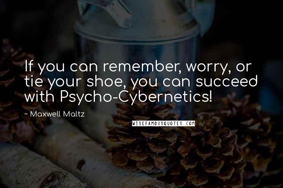 Maxwell Maltz Quotes: If you can remember, worry, or tie your shoe, you can succeed with Psycho-Cybernetics!