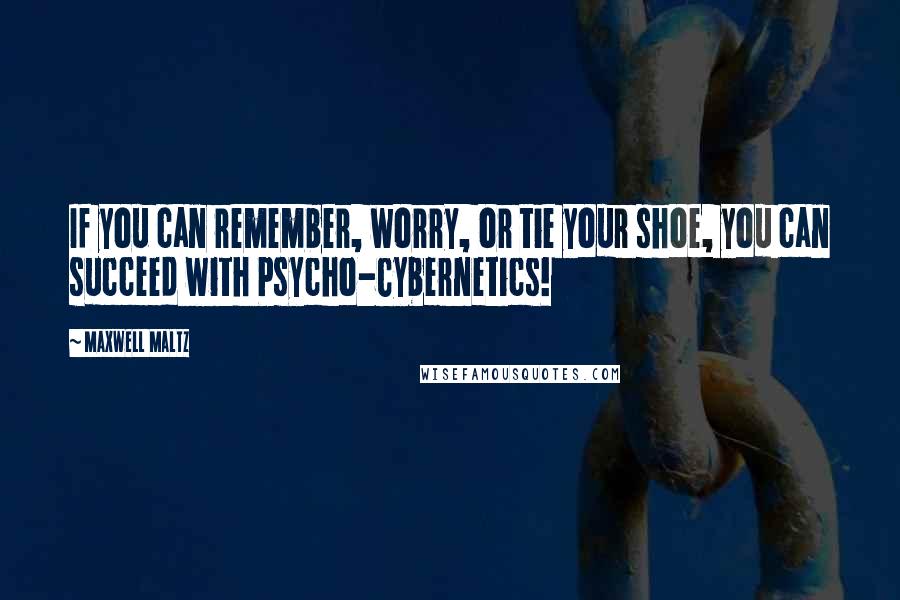 Maxwell Maltz Quotes: If you can remember, worry, or tie your shoe, you can succeed with Psycho-Cybernetics!