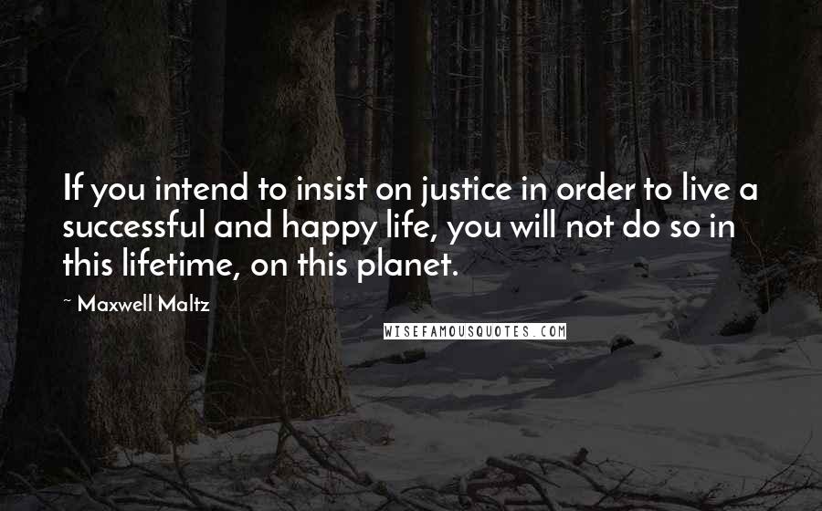 Maxwell Maltz Quotes: If you intend to insist on justice in order to live a successful and happy life, you will not do so in this lifetime, on this planet.