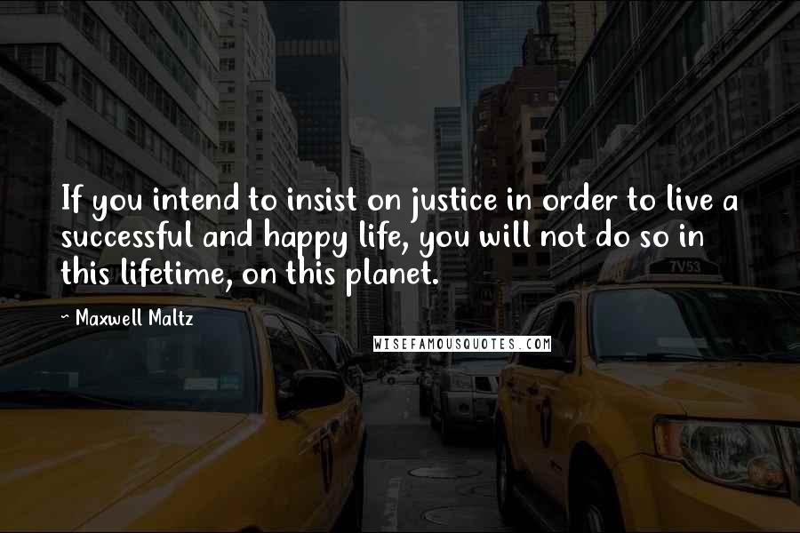 Maxwell Maltz Quotes: If you intend to insist on justice in order to live a successful and happy life, you will not do so in this lifetime, on this planet.