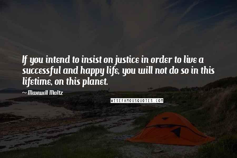 Maxwell Maltz Quotes: If you intend to insist on justice in order to live a successful and happy life, you will not do so in this lifetime, on this planet.