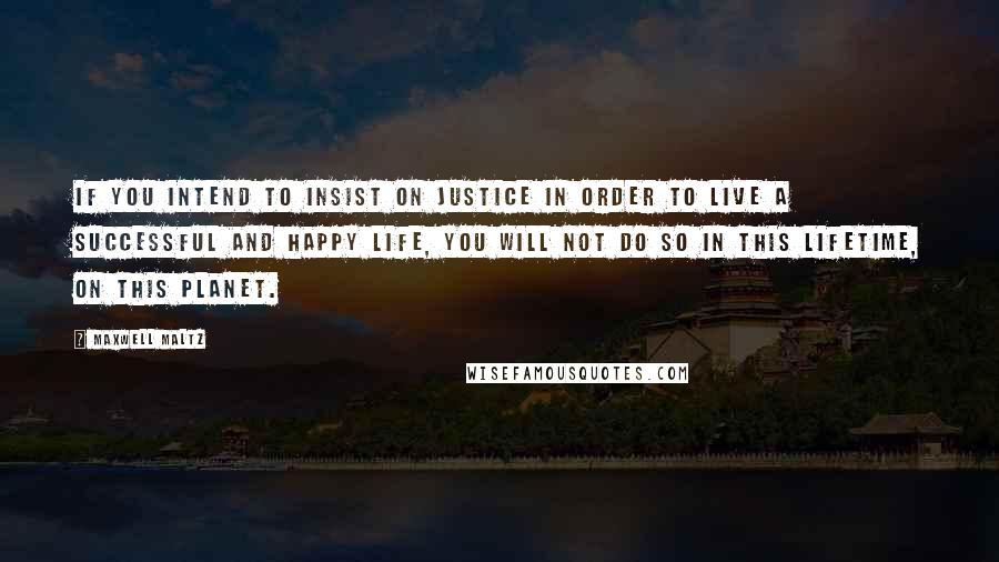 Maxwell Maltz Quotes: If you intend to insist on justice in order to live a successful and happy life, you will not do so in this lifetime, on this planet.