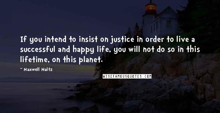 Maxwell Maltz Quotes: If you intend to insist on justice in order to live a successful and happy life, you will not do so in this lifetime, on this planet.