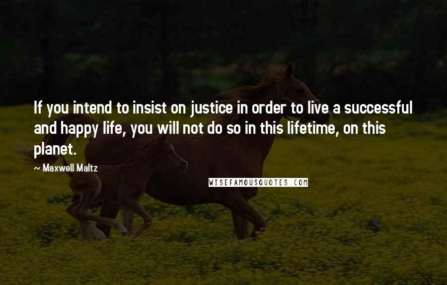 Maxwell Maltz Quotes: If you intend to insist on justice in order to live a successful and happy life, you will not do so in this lifetime, on this planet.