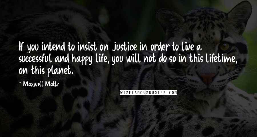 Maxwell Maltz Quotes: If you intend to insist on justice in order to live a successful and happy life, you will not do so in this lifetime, on this planet.