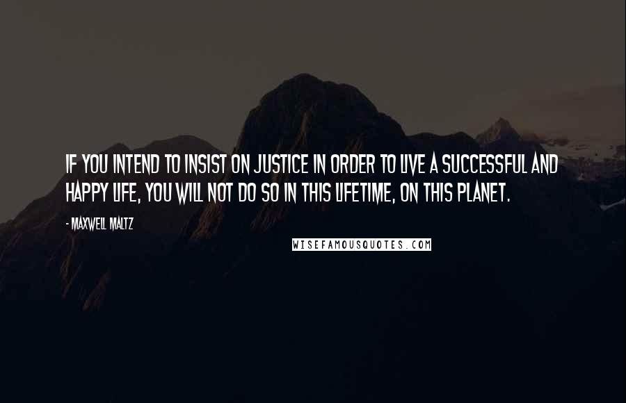 Maxwell Maltz Quotes: If you intend to insist on justice in order to live a successful and happy life, you will not do so in this lifetime, on this planet.