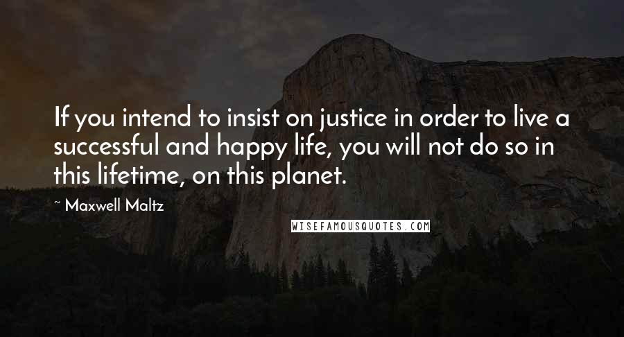 Maxwell Maltz Quotes: If you intend to insist on justice in order to live a successful and happy life, you will not do so in this lifetime, on this planet.