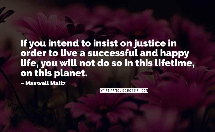 Maxwell Maltz Quotes: If you intend to insist on justice in order to live a successful and happy life, you will not do so in this lifetime, on this planet.