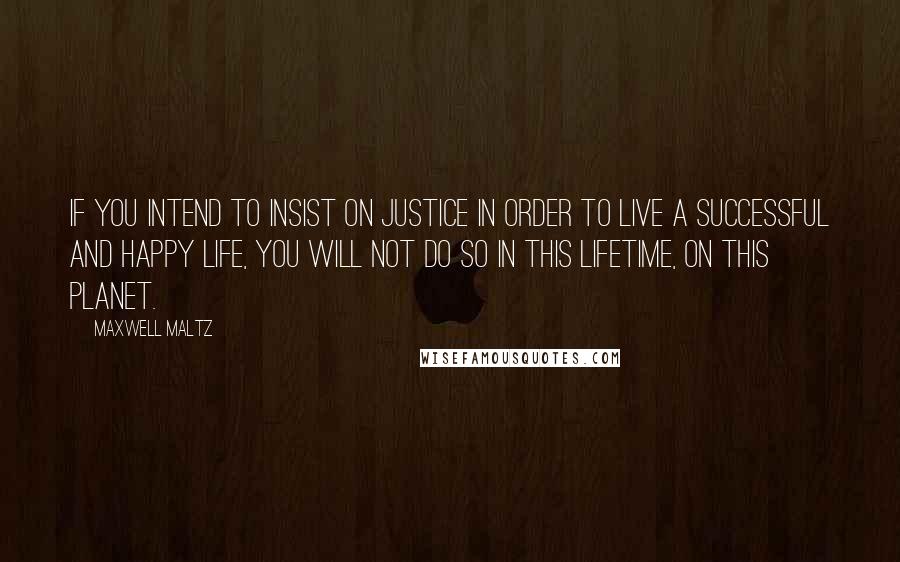 Maxwell Maltz Quotes: If you intend to insist on justice in order to live a successful and happy life, you will not do so in this lifetime, on this planet.