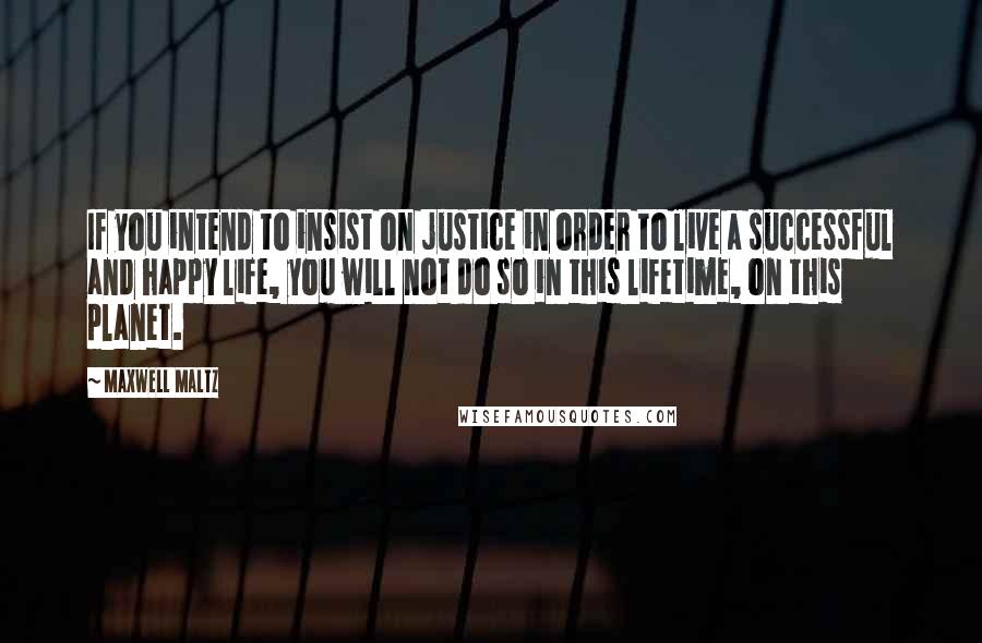 Maxwell Maltz Quotes: If you intend to insist on justice in order to live a successful and happy life, you will not do so in this lifetime, on this planet.