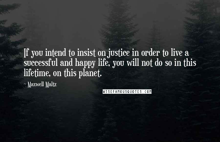 Maxwell Maltz Quotes: If you intend to insist on justice in order to live a successful and happy life, you will not do so in this lifetime, on this planet.