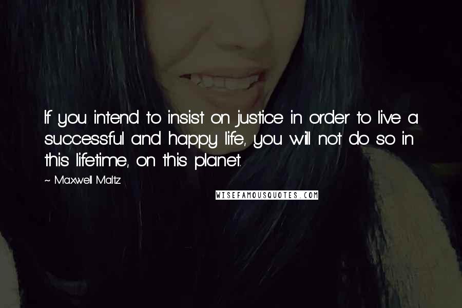 Maxwell Maltz Quotes: If you intend to insist on justice in order to live a successful and happy life, you will not do so in this lifetime, on this planet.