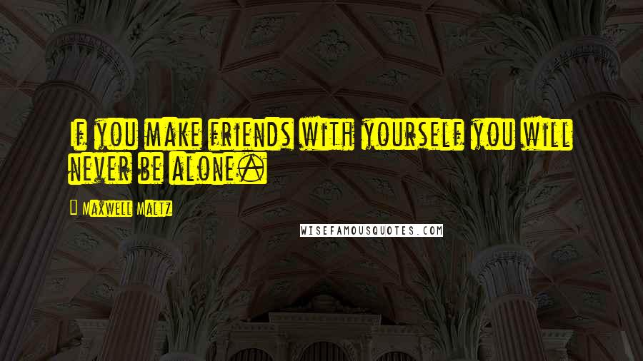 Maxwell Maltz Quotes: If you make friends with yourself you will never be alone.