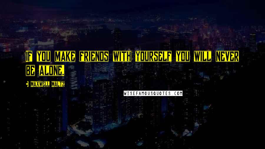 Maxwell Maltz Quotes: If you make friends with yourself you will never be alone.