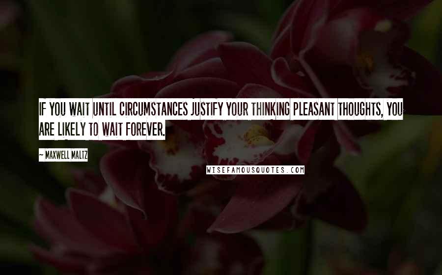 Maxwell Maltz Quotes: If you wait until circumstances justify your thinking pleasant thoughts, you are likely to wait forever.