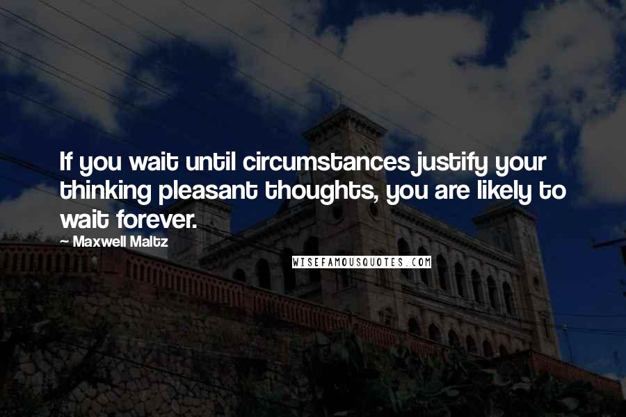 Maxwell Maltz Quotes: If you wait until circumstances justify your thinking pleasant thoughts, you are likely to wait forever.