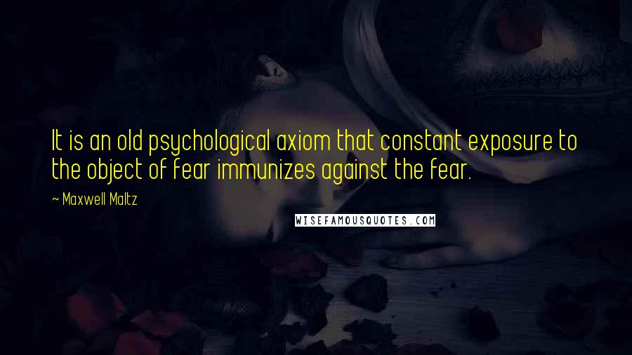 Maxwell Maltz Quotes: It is an old psychological axiom that constant exposure to the object of fear immunizes against the fear.