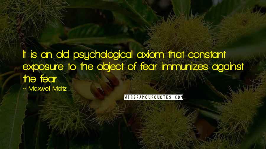 Maxwell Maltz Quotes: It is an old psychological axiom that constant exposure to the object of fear immunizes against the fear.