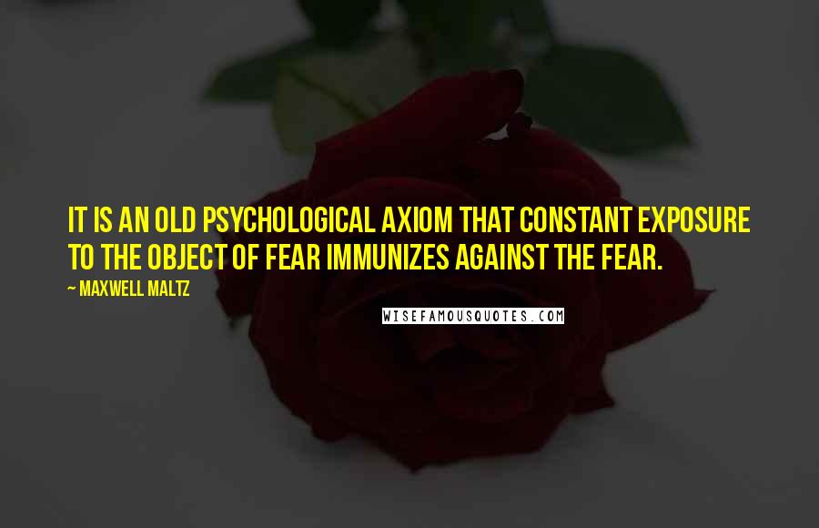 Maxwell Maltz Quotes: It is an old psychological axiom that constant exposure to the object of fear immunizes against the fear.