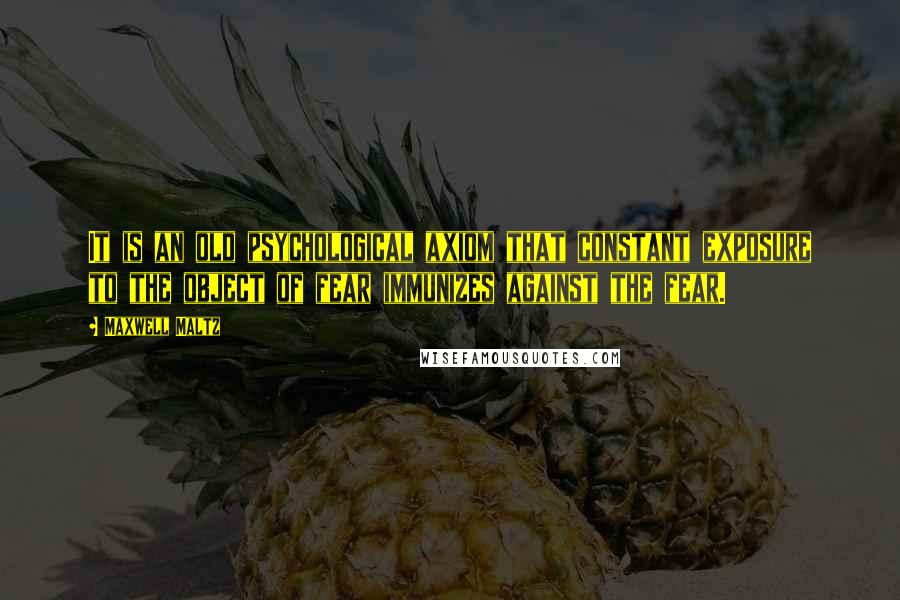 Maxwell Maltz Quotes: It is an old psychological axiom that constant exposure to the object of fear immunizes against the fear.