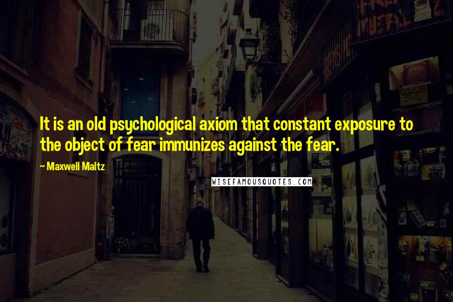 Maxwell Maltz Quotes: It is an old psychological axiom that constant exposure to the object of fear immunizes against the fear.