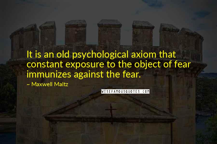 Maxwell Maltz Quotes: It is an old psychological axiom that constant exposure to the object of fear immunizes against the fear.