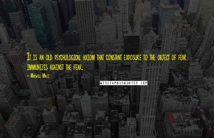 Maxwell Maltz Quotes: It is an old psychological axiom that constant exposure to the object of fear immunizes against the fear.