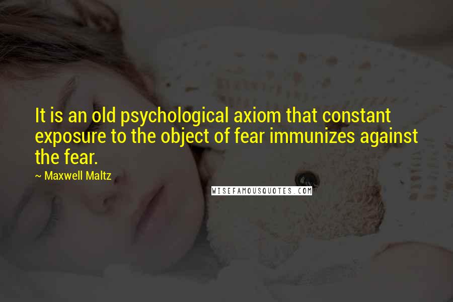 Maxwell Maltz Quotes: It is an old psychological axiom that constant exposure to the object of fear immunizes against the fear.