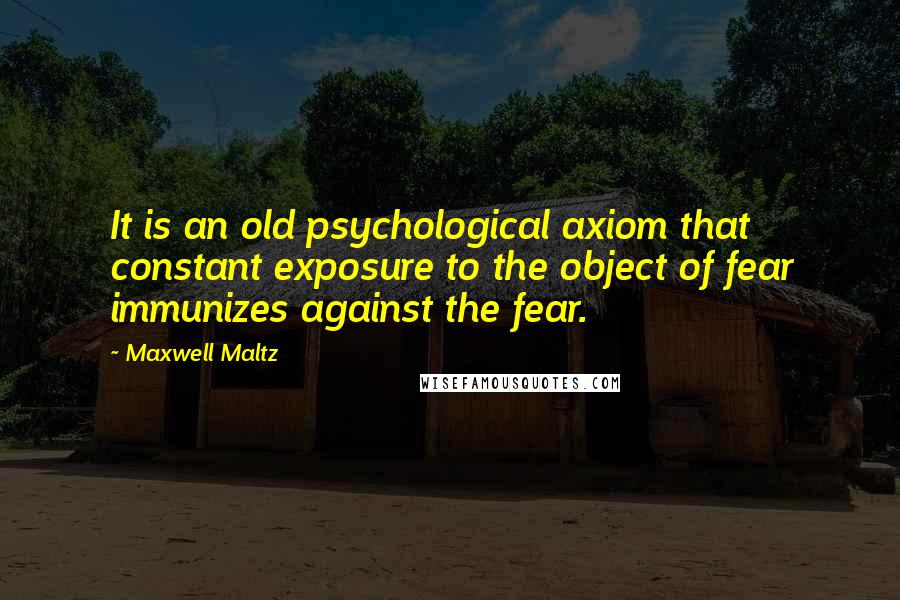 Maxwell Maltz Quotes: It is an old psychological axiom that constant exposure to the object of fear immunizes against the fear.