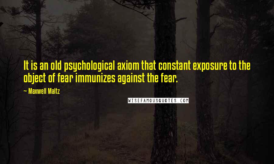 Maxwell Maltz Quotes: It is an old psychological axiom that constant exposure to the object of fear immunizes against the fear.