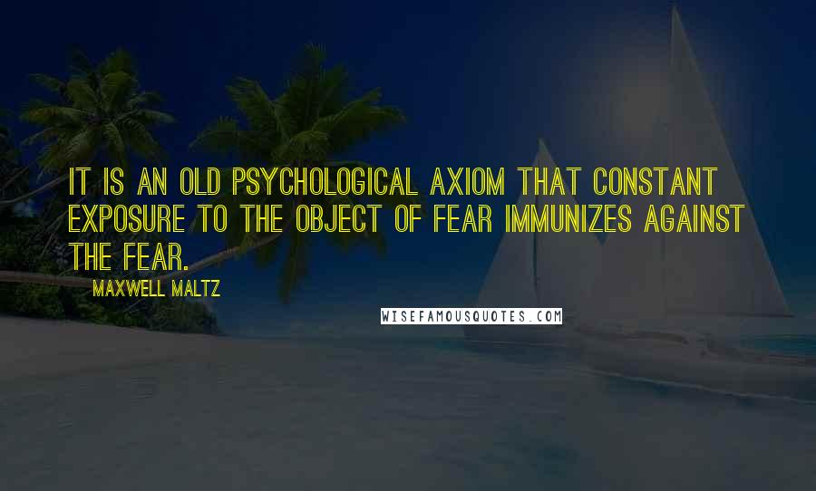 Maxwell Maltz Quotes: It is an old psychological axiom that constant exposure to the object of fear immunizes against the fear.