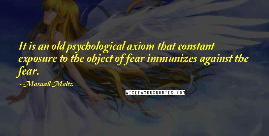 Maxwell Maltz Quotes: It is an old psychological axiom that constant exposure to the object of fear immunizes against the fear.