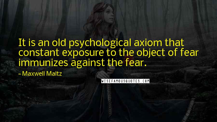 Maxwell Maltz Quotes: It is an old psychological axiom that constant exposure to the object of fear immunizes against the fear.