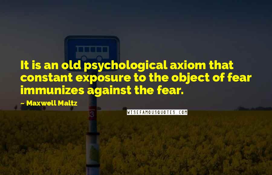 Maxwell Maltz Quotes: It is an old psychological axiom that constant exposure to the object of fear immunizes against the fear.