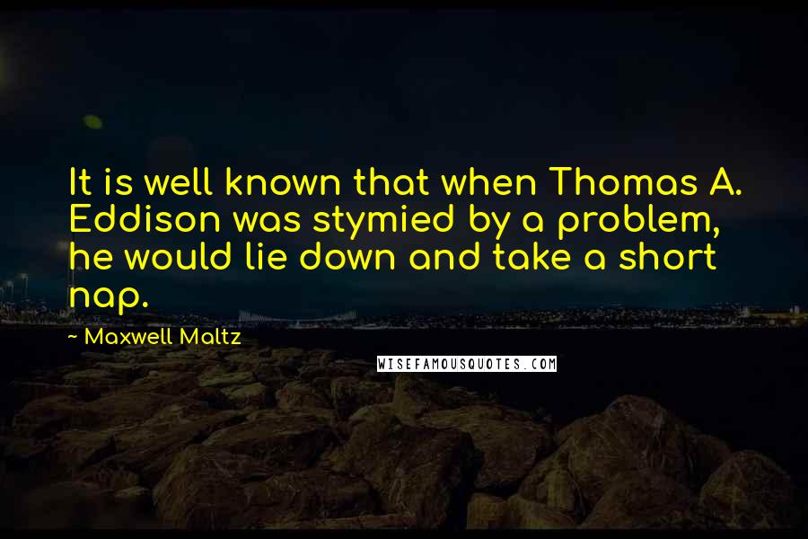 Maxwell Maltz Quotes: It is well known that when Thomas A. Eddison was stymied by a problem, he would lie down and take a short nap.